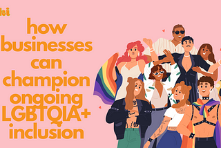 orange text reads “how businesses can champion ongoing LGBTQIA+ inclusion” next to an illustration of several queer people.