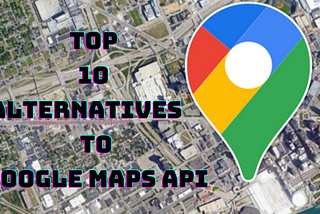 Top 10 Alternatives to Google Maps API