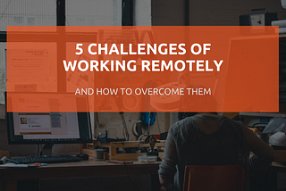 5 Challenges of Working RemotelyAnd How to Overcome Them