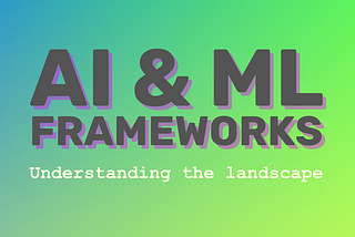 AI & ML Frameworks: Understanding the Landscape