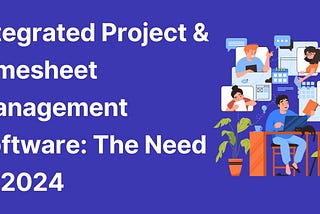 Integrated Project & Timesheet Management Software: The Need of 2024