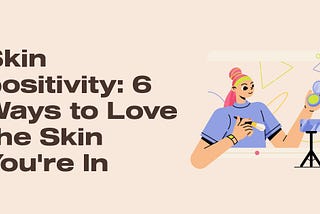 Skin positivity: 6 Ways to Love the Skin You’re In