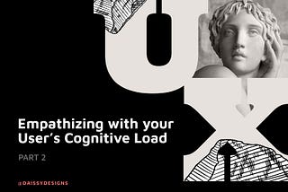 Empathizing with your User’s Cognitive Load — Part 2