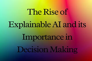 The Rise of Explainable AI and its Importance in Decision Making