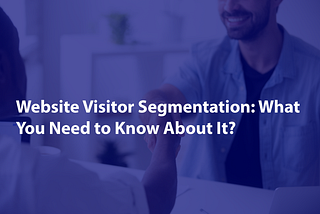 Website Visitor Segmentation: What You Need to Know About It?