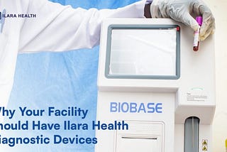 WHY YOUR FACILITY SHOULD HAVE ILARA HEALTH DIAGNOSTIC DEVICES