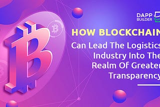 How Blockchain Can Lead The Logistics Industry Into The Realm Of Greater Transparency