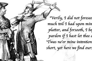 “Verily, I did not foresee how much toil I had upon mine own platter, and forsooth, I beg thy pardon if I hast let thee down. ’Twas ne’er mine intention to fall short, yet here we find ourselves.”