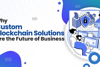 Why Custom Blockchain Solutions Are the Future of Business