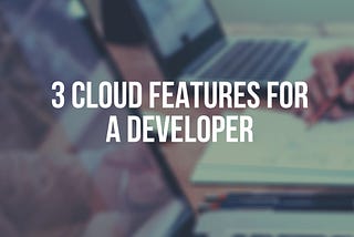 3 Cloud features for a developer