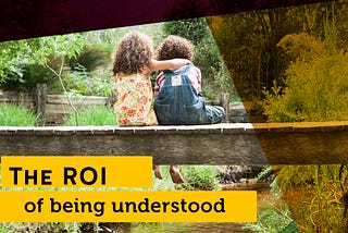 The ROI of being understood