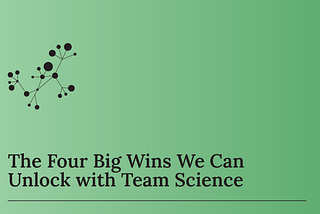 The Four Big Wins We Can Unlock with Team Science