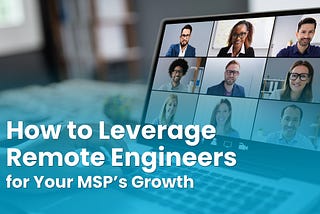 How to Leverage Remote Engineers for Your MSP’s Growth