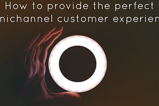 How to provide the perfect Omnichannel customer experience?