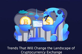 Trends That Will Change the Landscape of Cryptocurrency Exchange