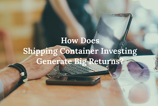 How Does Shipping Container Investing Generate Big Returns?