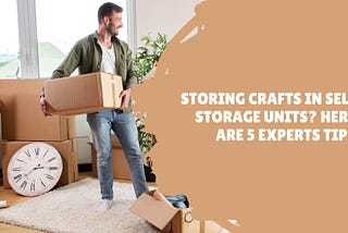 Storing Crafts in Self Storage Units? Here are 5 Experts Tips