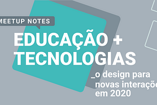 Educação + Tecnologias: o design para novas interações em 2020