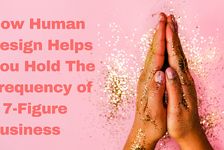 How Human Design Helps You Hold The Frequency of a 7-Figure Business