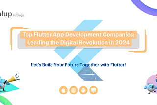 Top Flutter App Development Companies: Leading the Digital Revolution in 2024