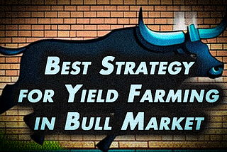 The Best Way to Yield Farm as a Bull Market Approaches — MUST read