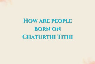 How are people born on Chaturthi Tithi?