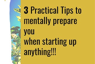 STARTING UP: 3 PRACTICAL TIPS TO MENTALLY PREPARE YOU WHEN STARTING UP ANYTHING!!!