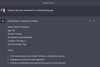 I ask ChatGPT: “Create a user persona for a hotel booking app.” ChatGPT responds: “User Persona 1: Business Traveler. Name: Sarah Thompson. Age: 35. Gender: Female. Occupation: Sales Manager. Location: Chicago, IL. Tech Savviness: High. Goals: Find hotels close to her clients’ offices or conference venues; manage and track her travel expenses; ensure a comfortable and quiet environment for work and rest.” The response continues past what the image shows.