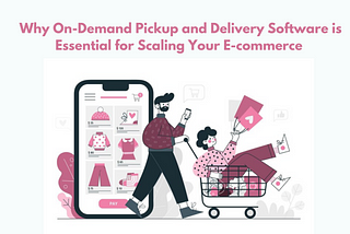 Why On-Demand Pickup and Delivery Software is Essential for Scaling Your E-commerce