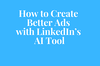 How to Create Better Ads with LinkedIn’s AI Tool