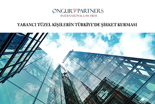 Yabancı Tüzel Kişilerin Türkiye’de Şirket Kurması | Ongur Partners