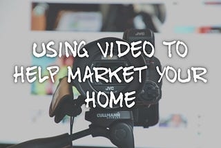 Using Video To Help Market Your Home