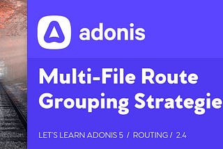 Multi-File Route Grouping Strategies — Let’s Learn Adonis 5, Lesson 2.4