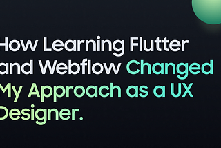 How learning Flutter and Webflow changes my approach as a UX designer