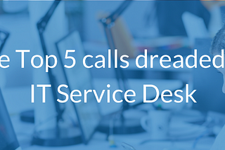 The top 5 calls dreaded by IT service desk employees and how to reduce those