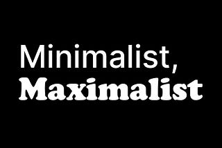 Minimalist by day, Maximalist by night.