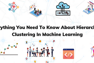 Everything You Need To Know About Hierarchical Clustering In Machine Learning.