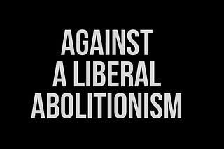 Off-white text on a black background that reads “Against A Liberal Abolitionism” by Lee Shevek of @butchanarchy”