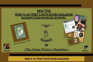 New title: Week 9: My Poet’s Path BYOB Challenge
Subtitle:  Blogging your own book of poetry. With images of writing projects and My Work in Progress