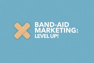 Band-Aid Marketing: Stop it and Level Up!