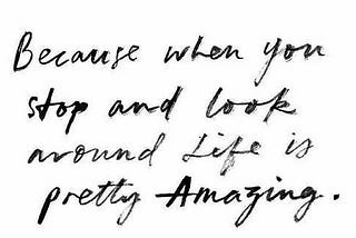 WAIT FOR A WHILE, LOOK AROUND AND DISCOVER THAT LIFE IS AMAZING..