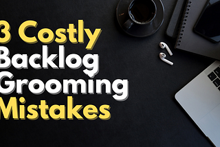 3 Costly Backlog Grooming Mistakes That Waste Time