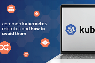 5 Common Kubernetes Mistakes and how to avoid them