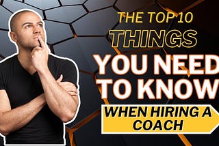 The Top 10 Things You Need To Know When Hiring A Coach So You Don’t Lose Valuable Time and Money!