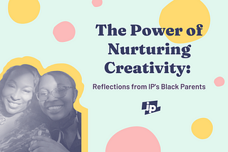 The Power of Nurturing Creativity: Reflections from IP’s Black Parents