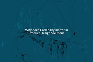 Why does Credibility matter in Product Design Solutions