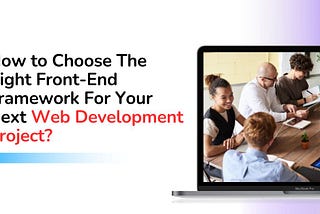 How to Choose The Right Front-End Framework For Your Next Web Development Project?