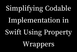 Simplifying Codable Implementation in Swift Using Property Wrappers