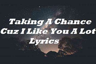 Taking A Chance Cuz I Like You A Lot Lyrics