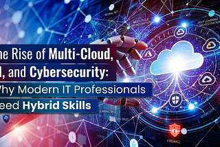 The Rise of Multi-Cloud, AI, and Cybersecurity: Why Modern IT Professionals Need Hybrid Skills